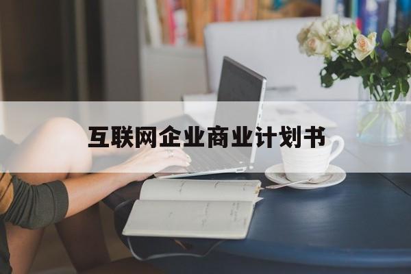莆田市互联网企业商业计划书(互联网行业商业计划书侧重点)