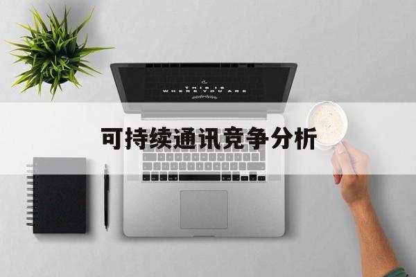 莆田市可持续通讯竞争分析(可持续竞争优势有哪些)